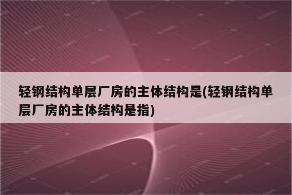 轻钢结构单层厂房的主体结构是(轻钢结构单层厂房的主体结构是指)