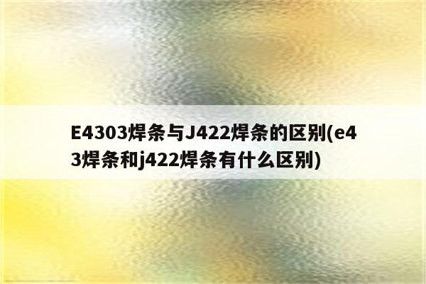 E4303焊条与J422焊条的区别(e43焊条和j422焊条有什么区别)