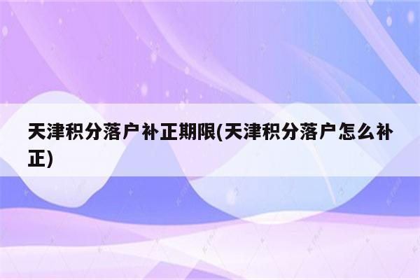 天津积分落户补正期限(天津积分落户怎么补正)