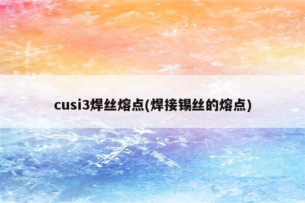 cusi3焊丝熔点(焊接锡丝的熔点)