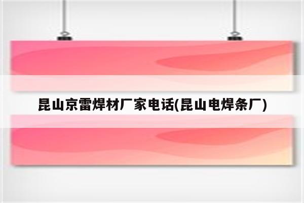 昆山京雷焊材厂家电话(昆山电焊条厂)