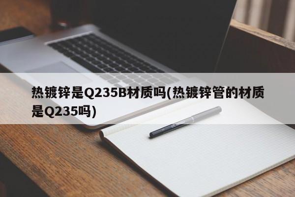 热镀锌是Q235B材质吗(热镀锌管的材质是Q235吗)