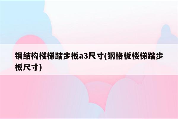 钢结构楼梯踏步板a3尺寸(钢格板楼梯踏步板尺寸)