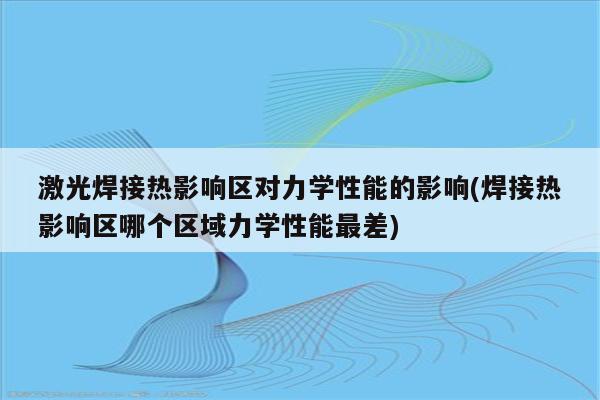 激光焊接热影响区对力学性能的影响(焊接热影响区哪个区域力学性能最差)