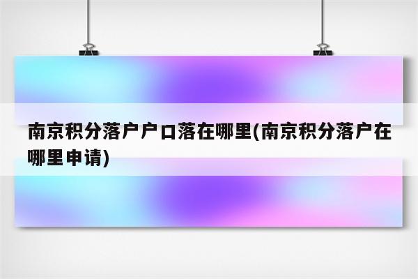 南京积分落户户口落在哪里(南京积分落户在哪里申请)