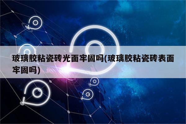 玻璃胶粘瓷砖光面牢固吗(玻璃胶粘瓷砖表面牢固吗)