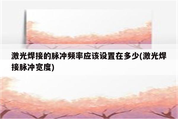 激光焊接的脉冲频率应该设置在多少(激光焊接脉冲宽度)