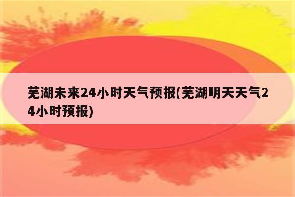 芜湖未来24小时天气预报(芜湖明天天气24小时预报)