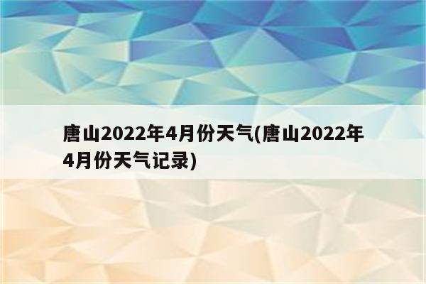 唐山2022年4月份天气(唐山2022年4月份天气记录)