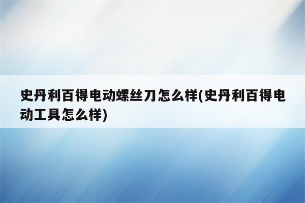 史丹利百得电动螺丝刀怎么样(史丹利百得电动工具怎么样)