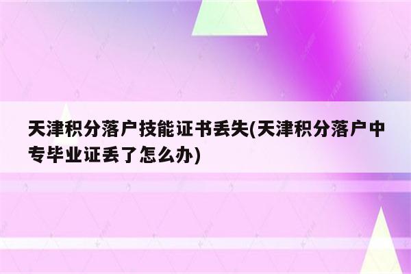 天津积分落户技能证书丢失(天津积分落户中专毕业证丢了怎么办)