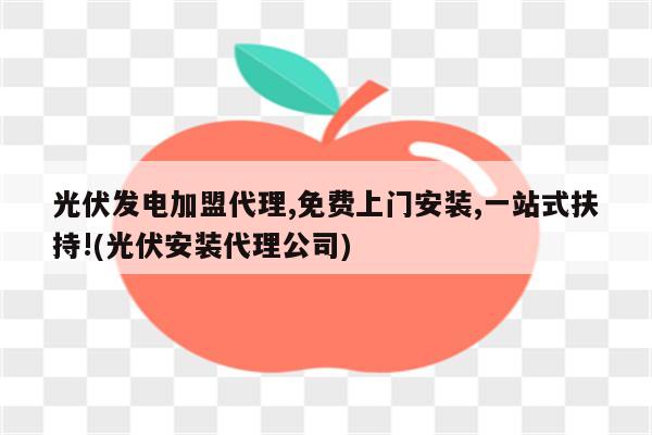 光伏发电加盟代理,免费上门安装,一站式扶持!(光伏安装代理公司)