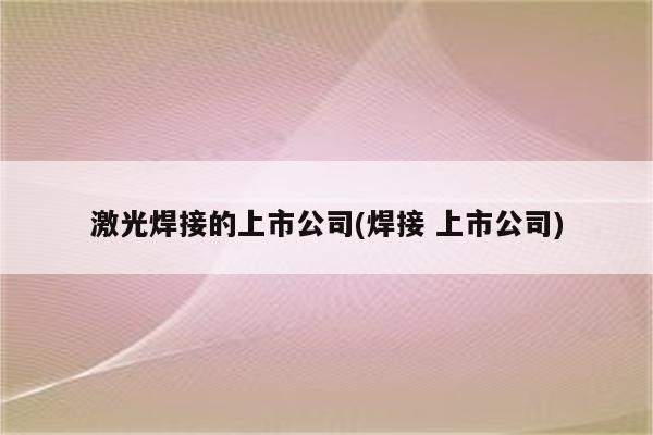 激光焊接的上市公司(焊接 上市公司)