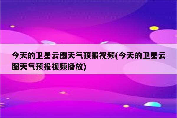 今天的卫星云图天气预报视频(今天的卫星云图天气预报视频播放)