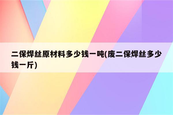 二保焊丝原材料多少钱一吨(废二保焊丝多少钱一斤)