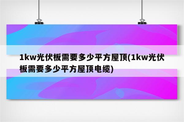 1kw光伏板需要多少平方屋顶(1kw光伏板需要多少平方屋顶电缆)