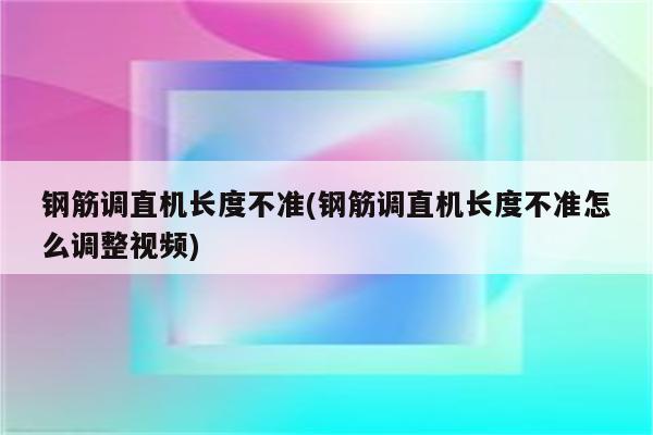 钢筋调直机长度不准(钢筋调直机长度不准怎么调整视频)