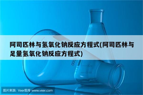 阿司匹林与氢氧化钠反应方程式(阿司匹林与足量氢氧化钠反应方程式)