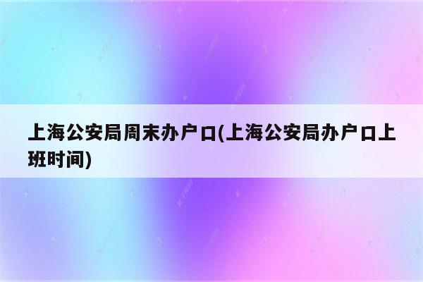 上海公安局周末办户口(上海公安局办户口上班时间)