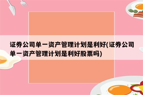 证券公司单一资产管理计划是利好(证券公司单一资产管理计划是利好股票吗)