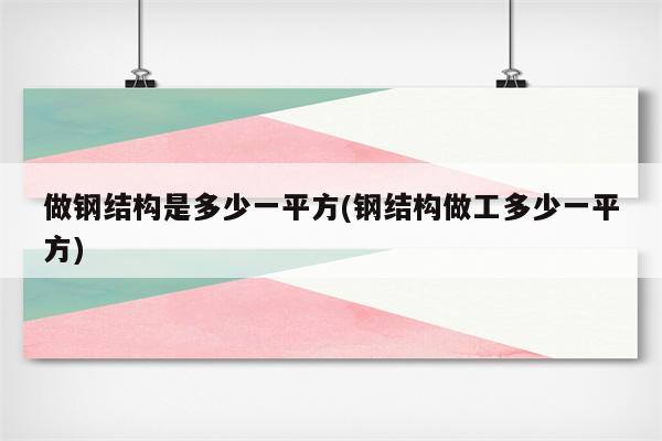 做钢结构是多少一平方(钢结构做工多少一平方)