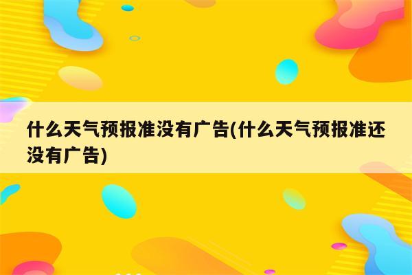 什么天气预报准没有广告(什么天气预报准还没有广告)