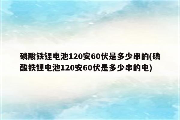 磷酸铁锂电池120安60伏是多少串的(磷酸铁锂电池120安60伏是多少串的电)