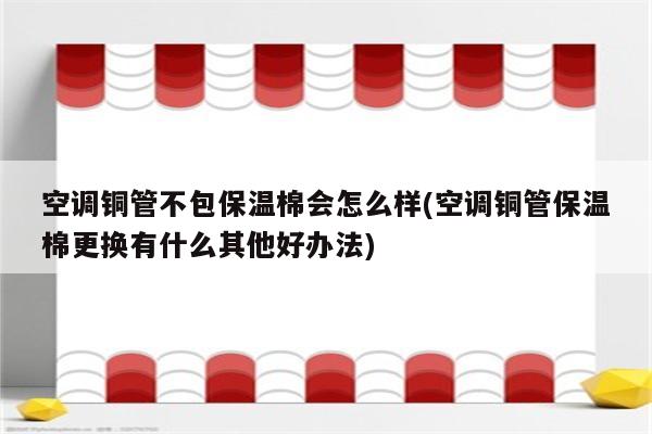 空调铜管不包保温棉会怎么样(空调铜管保温棉更换有什么其他好办法)