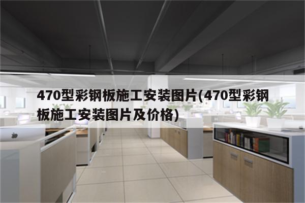 470型彩钢板施工安装图片(470型彩钢板施工安装图片及价格)