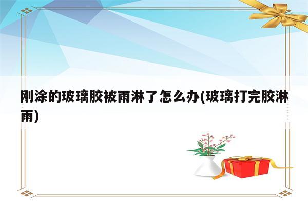 刚涂的玻璃胶被雨淋了怎么办(玻璃打完胶淋雨)