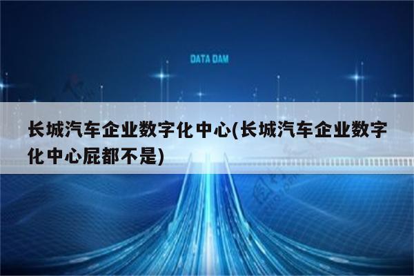 长城汽车企业数字化中心(长城汽车企业数字化中心屁都不是)