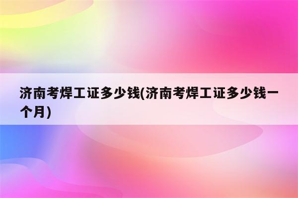 济南考焊工证多少钱(济南考焊工证多少钱一个月)