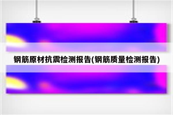 钢筋原材抗震检测报告(钢筋质量检测报告)