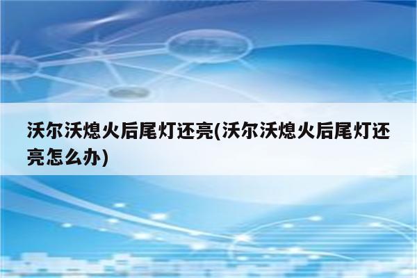 沃尔沃熄火后尾灯还亮(沃尔沃熄火后尾灯还亮怎么办)