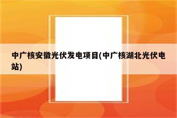 中广核安徽光伏发电项目(中广核湖北光伏电站)