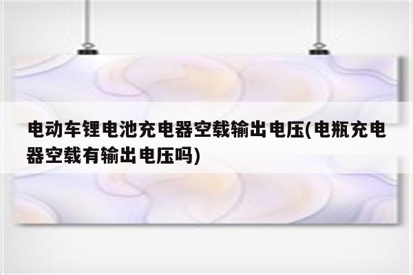 电动车锂电池充电器空载输出电压(电瓶充电器空载有输出电压吗)