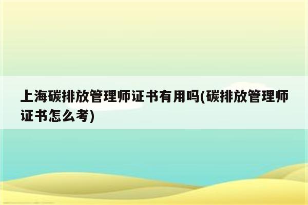 上海碳排放管理师证书有用吗(碳排放管理师证书怎么考)