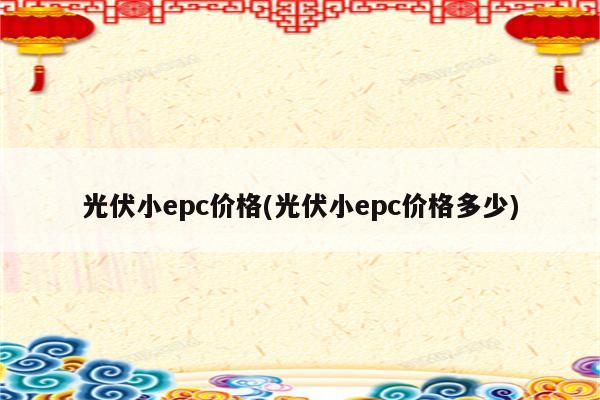 光伏小epc价格(光伏小epc价格多少)