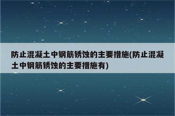 防止混凝土中钢筋锈蚀的主要措施(防止混凝土中钢筋锈蚀的主要措施有)