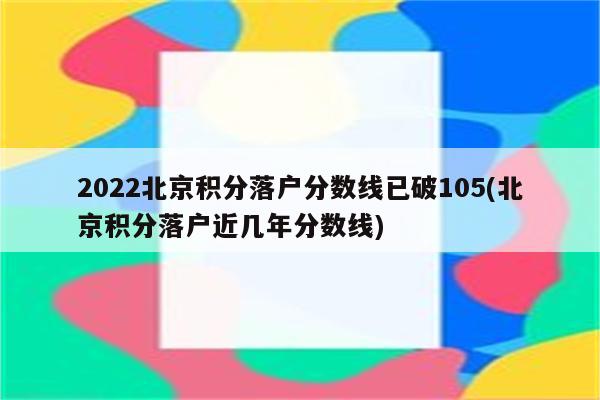 2022北京积分落户分数线已破105(北京积分落户近几年分数线)