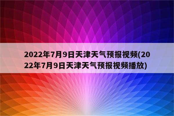 2022年7月9日天津天气预报视频(2022年7月9日天津天气预报视频播放)