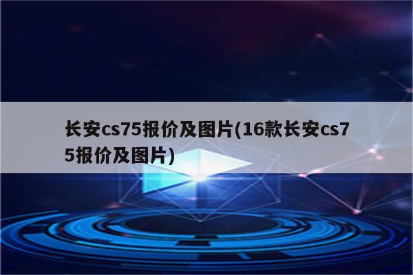 长安cs75报价及图片(16款长安cs75报价及图片)