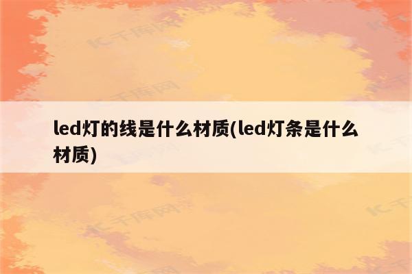 led灯的线是什么材质(led灯条是什么材质)