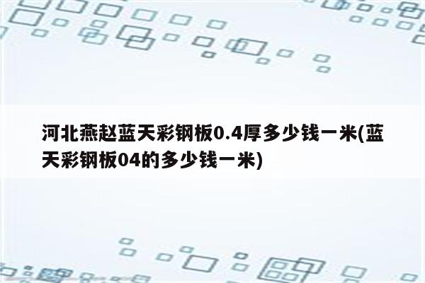 河北燕赵蓝天彩钢板0.4厚多少钱一米(蓝天彩钢板04的多少钱一米)