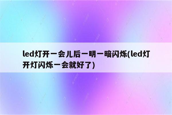 led灯开一会儿后一明一暗闪烁(led灯开灯闪烁一会就好了)