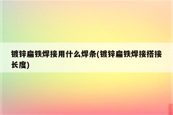 镀锌扁铁焊接用什么焊条(镀锌扁铁焊接搭接长度)