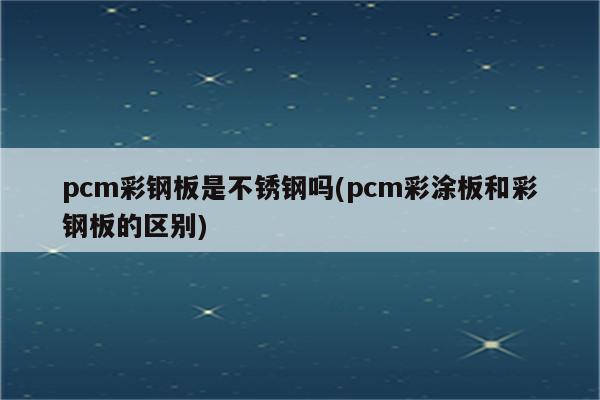 pcm彩钢板是不锈钢吗(pcm彩涂板和彩钢板的区别)