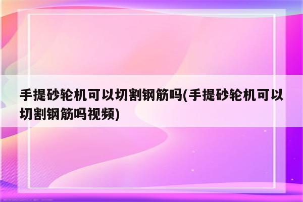 手提砂轮机可以切割钢筋吗(手提砂轮机可以切割钢筋吗视频)