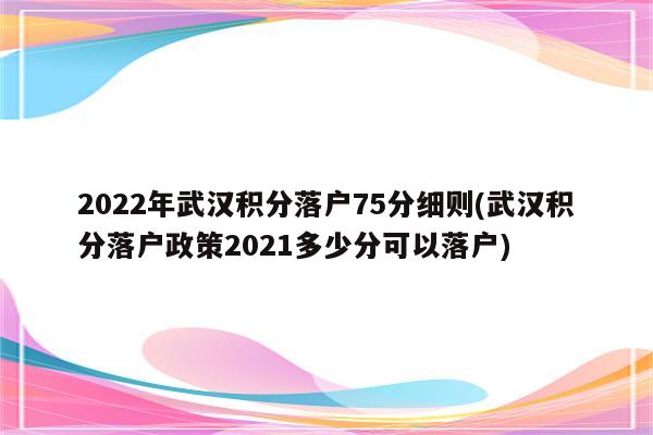 2022年武汉积分落户75分细则(武汉积分落户政策2021多少分可以落户)