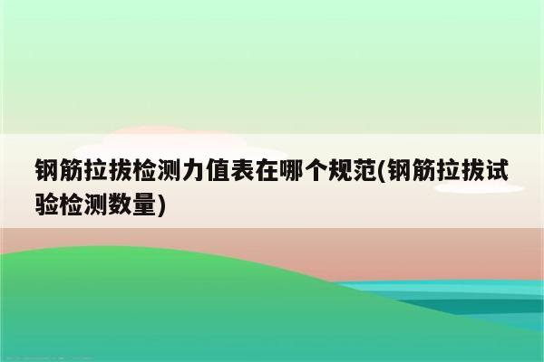 钢筋拉拔检测力值表在哪个规范(钢筋拉拔试验检测数量)